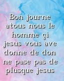 Bon journe atous nous le homme çi jesus vous ave donne de don ne pase pas de plusque jesus  Text Wallpaper